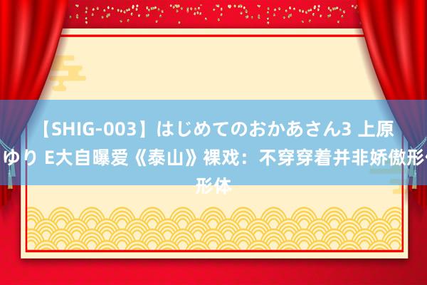 【SHIG-003】はじめてのおかあさん3 上原さゆり E大自曝爱《泰山》裸戏：不穿穿着并非娇傲形体