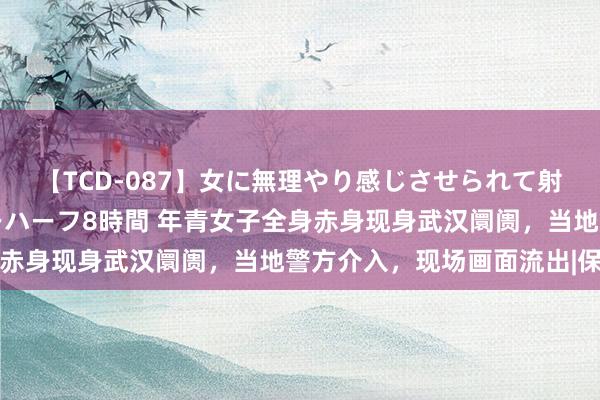 【TCD-087】女に無理やり感じさせられて射精までしてしまうニューハーフ8時間 年青女子全身赤身现身武汉阛阓，当地警方介入，现场画面流出|保安