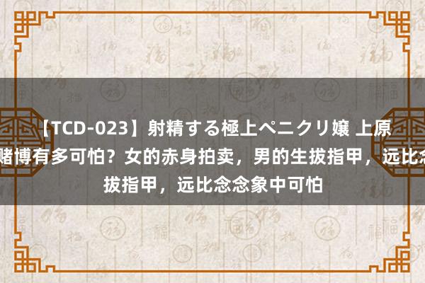 【TCD-023】射精する極上ペニクリ嬢 上原のぞみ 边境赌博有多可怕？女的赤身拍卖，男的生拔指甲，远比念念象中可怕