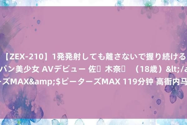 【ZEX-210】1発発射しても離さないで握り続けるチ○ポ大好きパイパン美少女 AVデビュー 佐々木奈々 （18歳）</a>2014-01-15ピーターズMAX&$ピーターズMAX 119分钟 高衙内马车突发硬着陆，景阳冈酒保暗示跟孙二娘的肉包子关联很大|十字坡