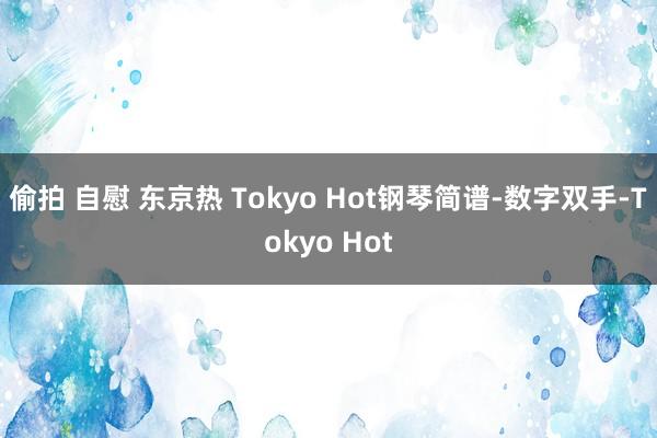 偷拍 自慰 东京热 Tokyo Hot钢琴简谱-数字双手-Tokyo Hot