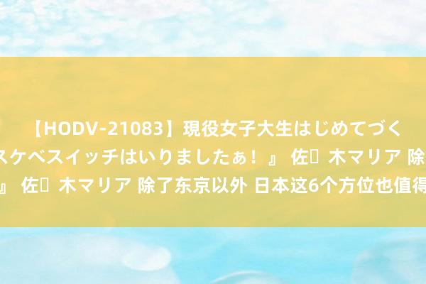 【HODV-21083】現役女子大生はじめてづくしのセックス 『私のドスケベスイッチはいりましたぁ！』 佐々木マリア 除了东京以外 日本这6个方位也值得一游