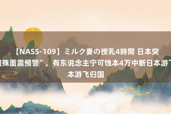 【NASS-109】ミルク妻の授乳4時間 日本突传“迥殊面震预警”，有东说念主宁可蚀本4万中断日本游飞归国