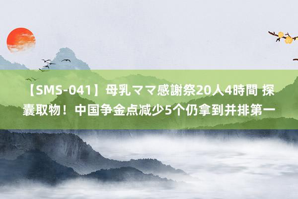 【SMS-041】母乳ママ感謝祭20人4時間 探囊取物！中国争金点减少5个仍拿到并排第一