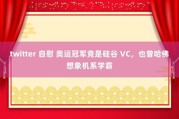 twitter 自慰 奥运冠军竟是硅谷 VC，也曾哈佛想象机系学霸