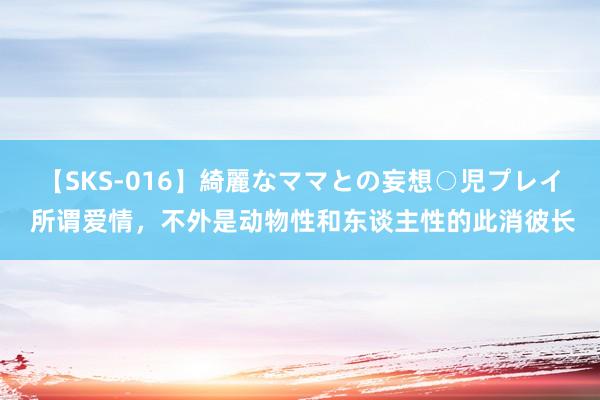 【SKS-016】綺麗なママとの妄想○児プレイ 所谓爱情，不外是动物性和东谈主性的此消彼长