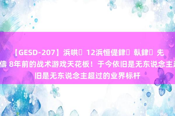 【GESD-207】浜哄12浜恒偍銉倝銉兂銉€銉笺儵銉炽儔 8年前的战术游戏天花板！于今依旧是无东说念主超过的业界标杆