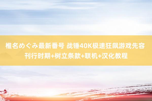 椎名めぐみ最新番号 战锤40K极速狂飙游戏先容 刊行时期+树立条款+联机+汉化教程