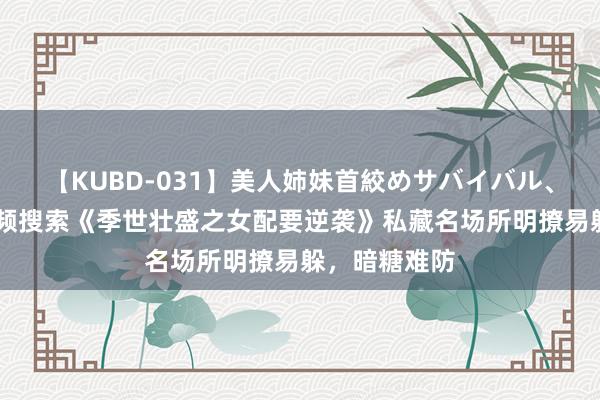 【KUBD-031】美人姉妹首絞めサバイバル、私生きる 高频搜索《季世壮盛之女配要逆袭》私藏名场所明撩易躲，暗糖难防