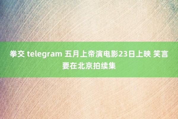 拳交 telegram 五月上帝演电影23日上映 笑言要在北京拍续集