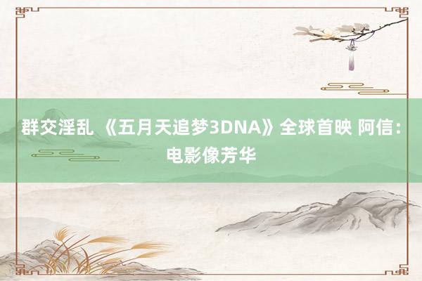 群交淫乱 《五月天追梦3DNA》全球首映 阿信：电影像芳华