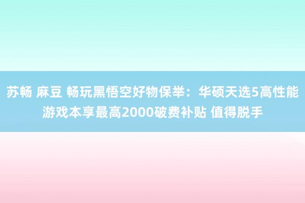 苏畅 麻豆 畅玩黑悟空好物保举：华硕天选5高性能游戏本享最高2000破费补贴 值得脱手