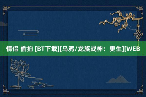 情侣 偷拍 [BT下载][乌鸦/龙族战神：更生][WEB