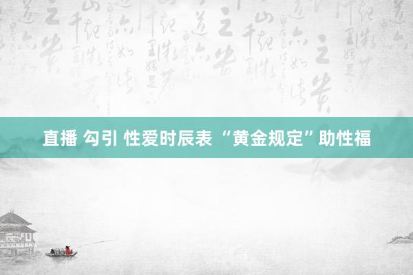 直播 勾引 性爱时辰表 “黄金规定”助性福