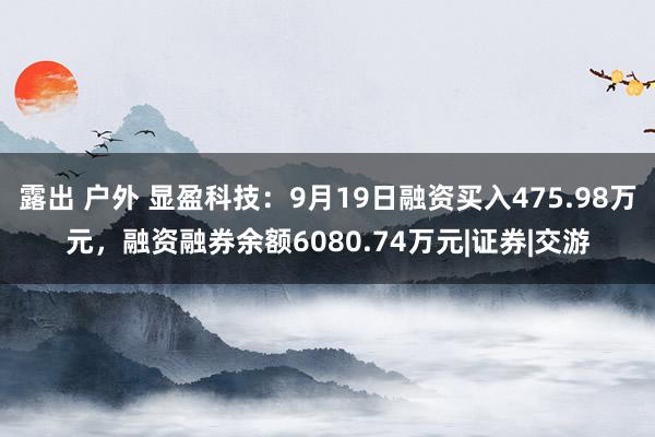 露出 户外 显盈科技：9月19日融资买入475.98万元，融资融券余额6080.74万元|证券|交游