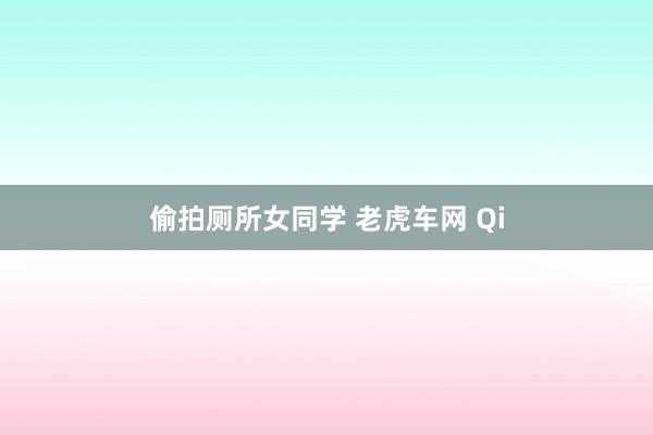 偷拍厕所女同学 老虎车网 Qi