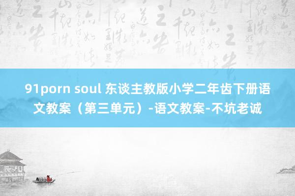 91porn soul 东谈主教版小学二年齿下册语文教案（第三单元）-语文教案-不坑老诚