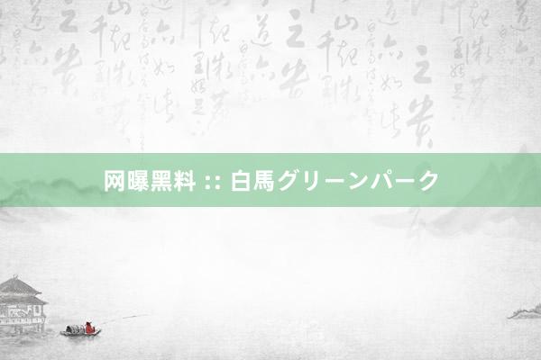 网曝黑料 :: 白馬グリーンパーク