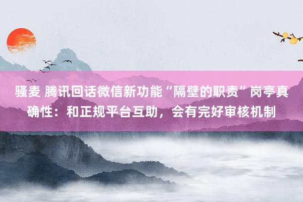 骚麦 腾讯回话微信新功能“隔壁的职责”岗亭真确性：和正规平台互助，会有完好审核机制