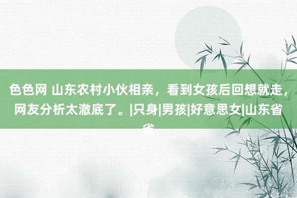 色色网 山东农村小伙相亲，看到女孩后回想就走，网友分析太澈底了。|只身|男孩|好意思女|山东省