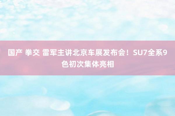 国产 拳交 雷军主讲北京车展发布会！SU7全系9色初次集体亮相