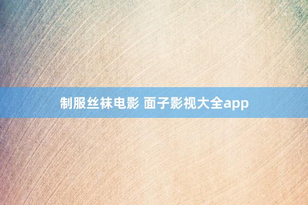 制服丝袜电影 面子影视大全app