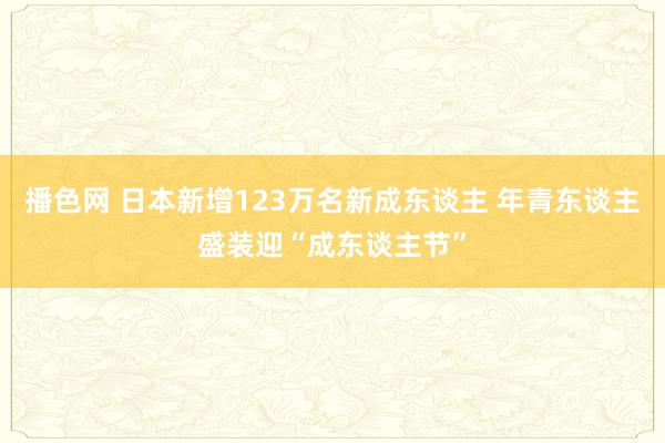 播色网 日本新增123万名新成东谈主 年青东谈主盛装迎“成东谈主节”