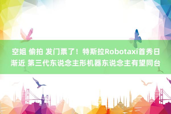 空姐 偷拍 发门票了！特斯拉Robotaxi首秀日渐近 第三代东说念主形机器东说念主有望同台