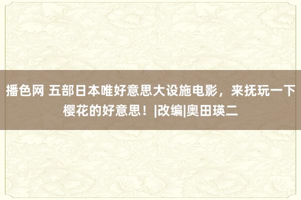 播色网 五部日本唯好意思大设施电影，来抚玩一下樱花的好意思！|改编|奥田瑛二