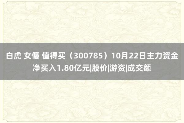 白虎 女優 值得买（300785）10月22日主力资金净买入1.80亿元|股价|游资|成交额