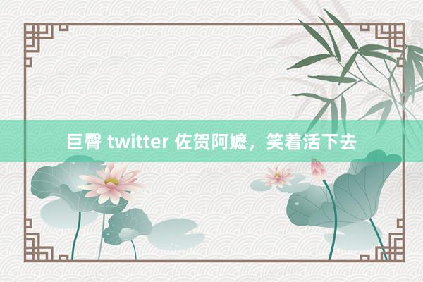 巨臀 twitter 佐贺阿嬷，笑着活下去