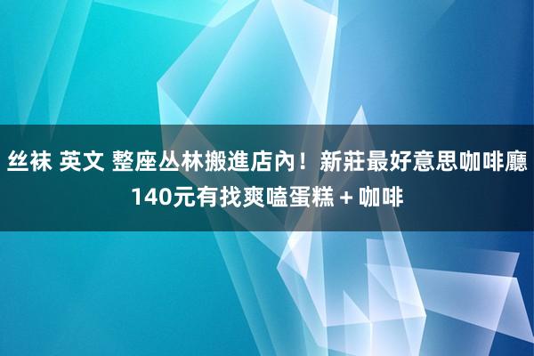 丝袜 英文 整座丛林搬進店內！新莊最好意思咖啡廳　140元有找爽嗑蛋糕＋咖啡