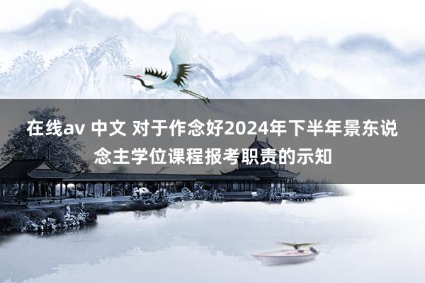 在线av 中文 对于作念好2024年下半年景东说念主学位课程报考职责的示知