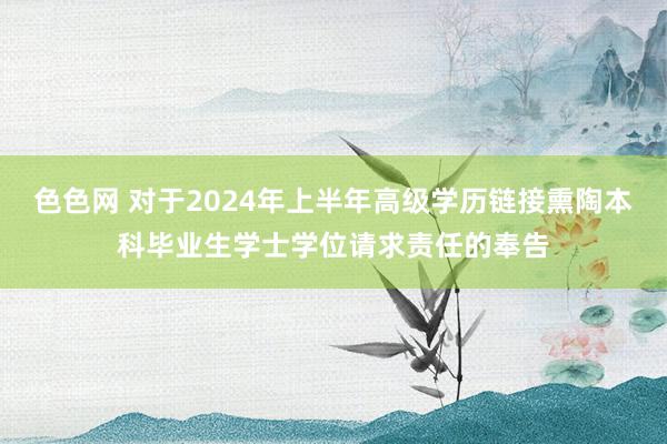 色色网 对于2024年上半年高级学历链接熏陶本科毕业生学士学位请求责任的奉告