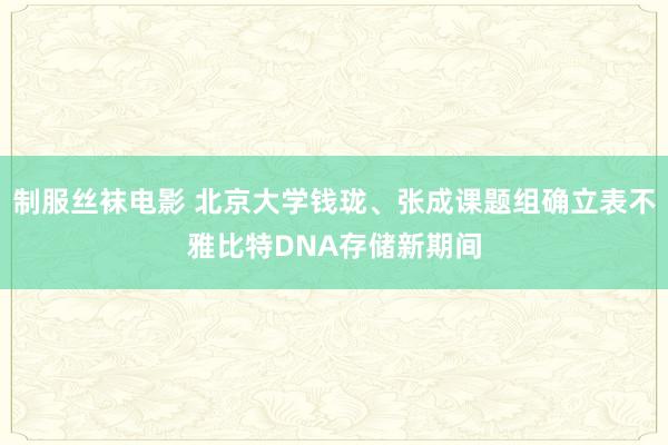 制服丝袜电影 北京大学钱珑、张成课题组确立表不雅比特DNA存储新期间