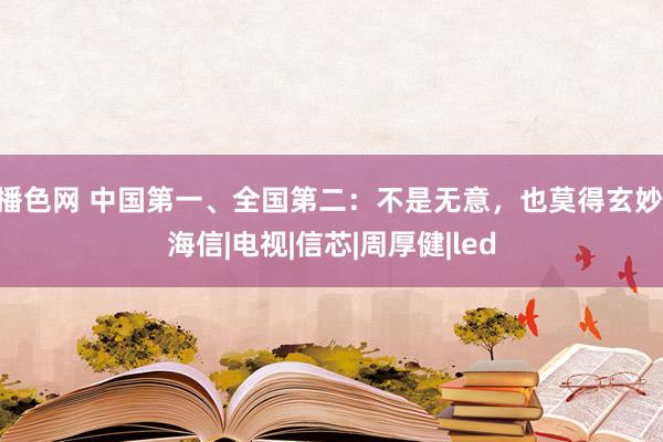 播色网 中国第一、全国第二：不是无意，也莫得玄妙|海信|电视|信芯|周厚健|led