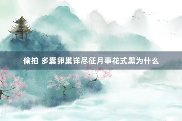 偷拍 多囊卵巢详尽征月事花式黑为什么