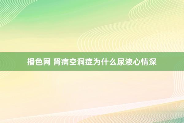 播色网 肾病空洞症为什么尿液心情深