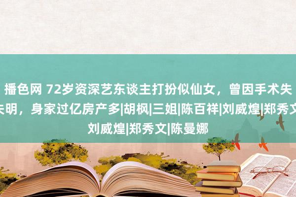 播色网 72岁资深艺东谈主打扮似仙女，曾因手术失败差点失明，身家过亿房产多|胡枫|三姐|陈百祥|刘威煌|郑秀文|陈曼娜