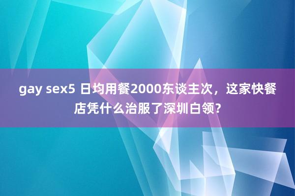 gay sex5 日均用餐2000东谈主次，这家快餐店凭什么治服了深圳白领？