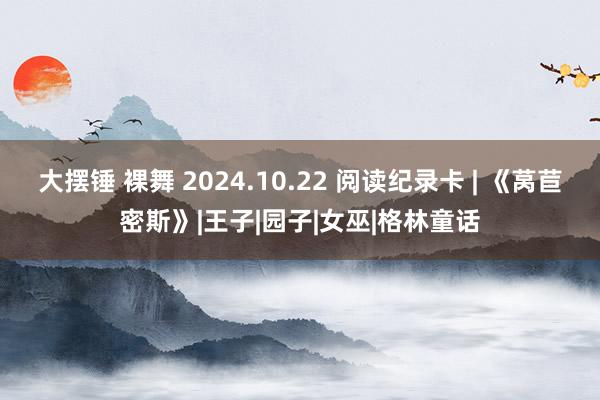 大摆锤 裸舞 2024.10.22 阅读纪录卡 | 《莴苣密斯》|王子|园子|女巫|格林童话