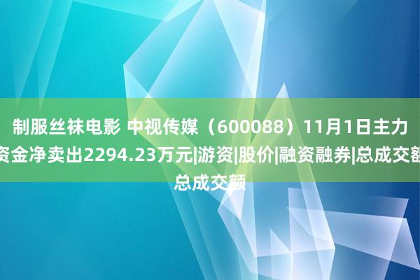 制服丝袜电影 中视传媒（600088）11月1日主力资金净卖出2294.23万元|游资|股价|融资融券|总成交额