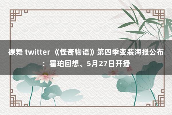 裸舞 twitter 《怪奇物语》第四季变装海报公布：霍珀回想、5月27日开播