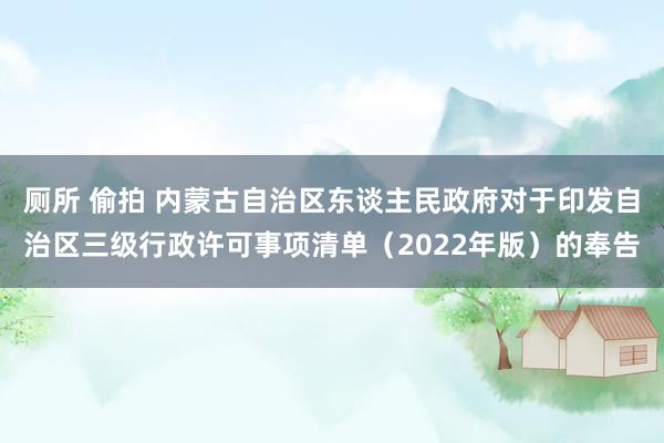 厕所 偷拍 内蒙古自治区东谈主民政府对于印发自治区三级行政许可事项清单（2022年版）的奉告