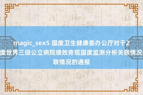 magic_sex5 国度卫生健康委办公厅对于2019年度世界三级公立病院绩效旁观国度监测分析关联情况的通报