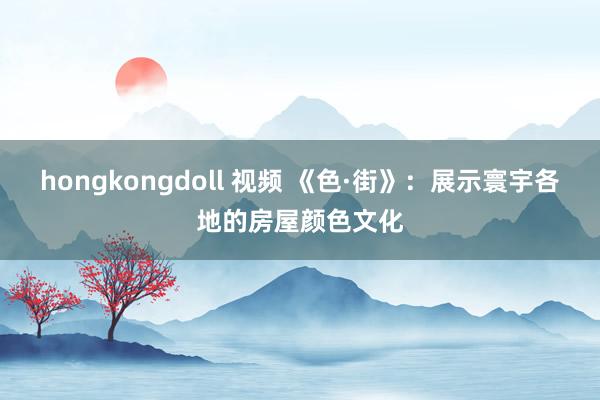 hongkongdoll 视频 《色·街》：展示寰宇各地的房屋颜色文化