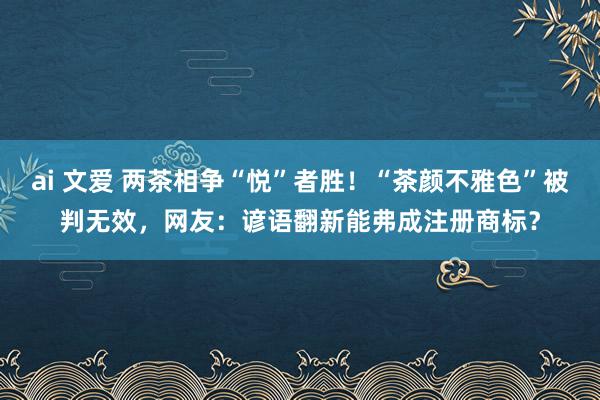 ai 文爱 两茶相争“悦”者胜！“茶颜不雅色”被判无效，网友：谚语翻新能弗成注册商标？