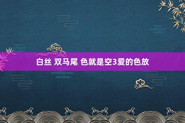 白丝 双马尾 色就是空3爱的色放