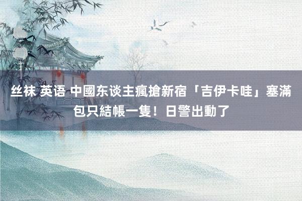 丝袜 英语 中國东谈主瘋搶新宿「吉伊卡哇」塞滿包只結帳一隻！　日警出動了