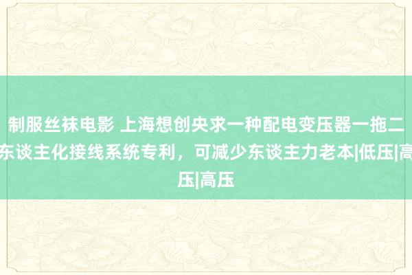 制服丝袜电影 上海想创央求一种配电变压器一拖二无东谈主化接线系统专利，可减少东谈主力老本|低压|高压